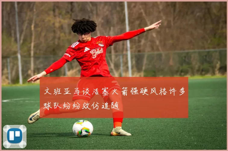 文班亚马谈活塞火箭强硬风格许多球队纷纷效仿追随