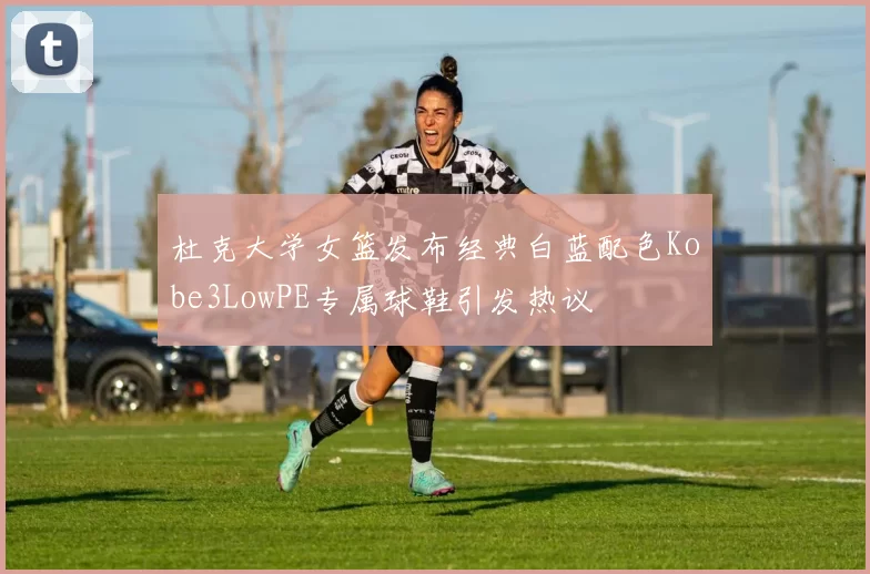 杜克大学女篮发布经典白蓝配色Kobe3LowPE专属球鞋引发热议