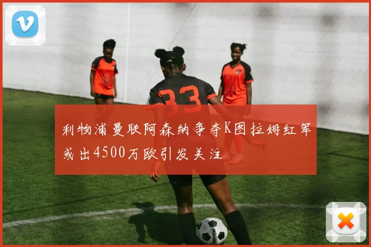 利物浦曼联阿森纳争夺K图拉姆红军或出4500万欧引发关注