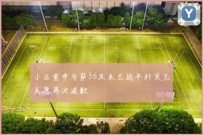 小法重申与萨56及米兰战平科莫无关愿再次道歉