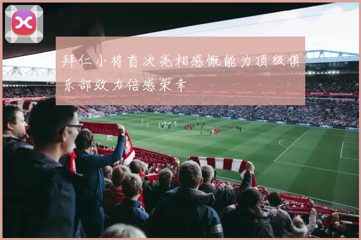 拜仁小将首次亮相感慨能为顶级俱乐部效力倍感荣幸