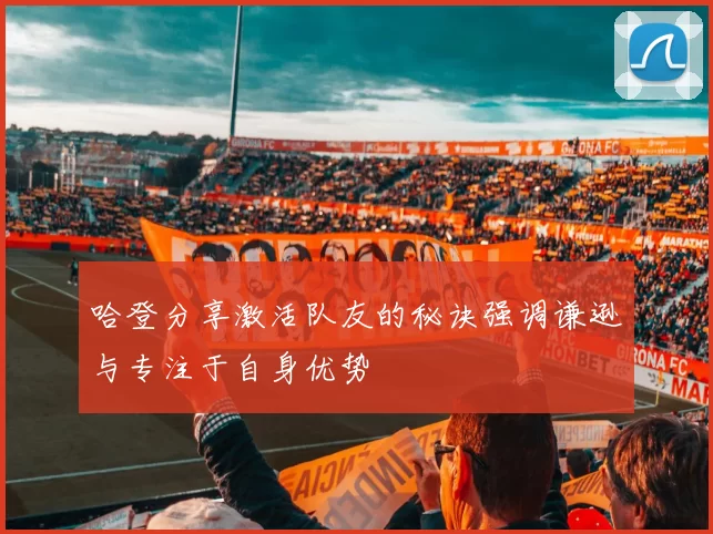 哈登分享激活队友的秘诀强调谦逊与专注于自身优势