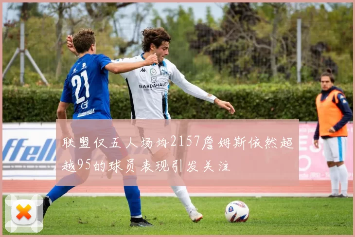 联盟仅五人场均2157詹姆斯依然超越95的球员表现引发关注