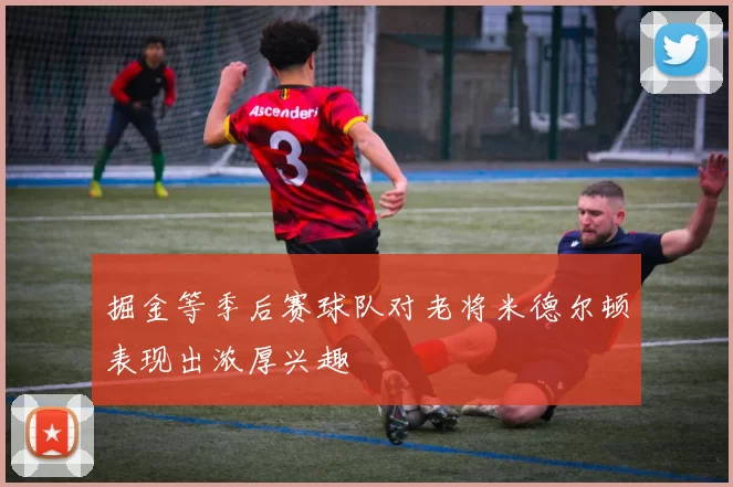 掘金等季后赛球队对老将米德尔顿表现出浓厚兴趣