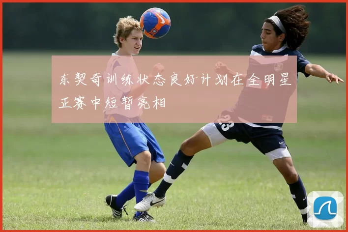 东契奇训练状态良好计划在全明星正赛中短暂亮相