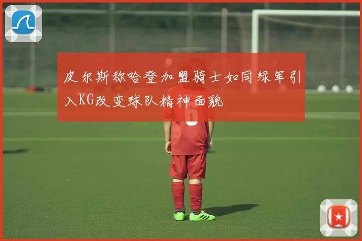 皮尔斯称哈登加盟骑士如同绿军引入KG改变球队精神面貌