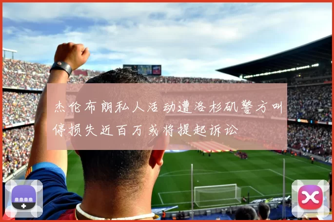 杰伦布朗私人活动遭洛杉矶警方叫停损失近百万或将提起诉讼