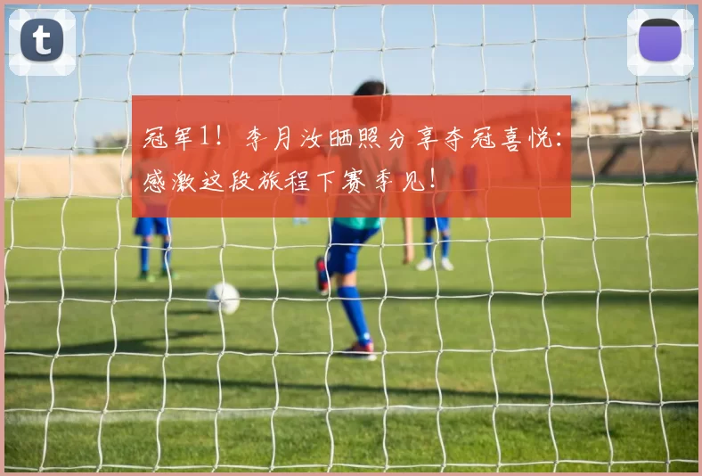冠军1！李月汝晒照分享夺冠喜悦：感激这段旅程下赛季见！