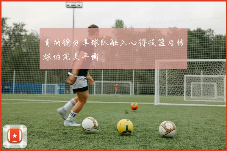 肯纳德分享球队融入心得投篮与传球的完美平衡