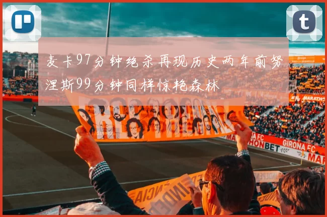 麦卡97分钟绝杀再现历史两年前努涅斯99分钟同样惊艳森林