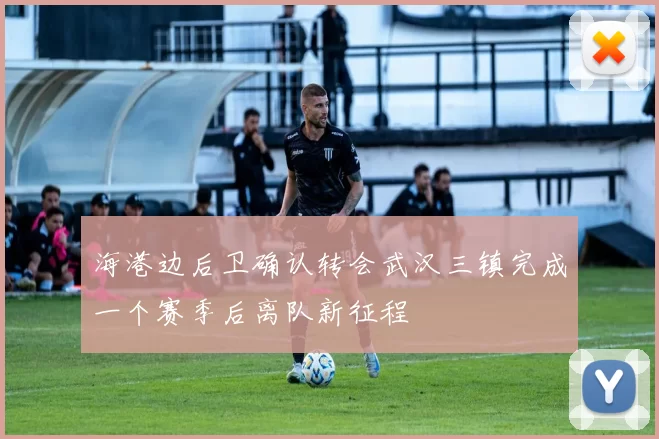 海港边后卫确认转会武汉三镇完成一个赛季后离队新征程