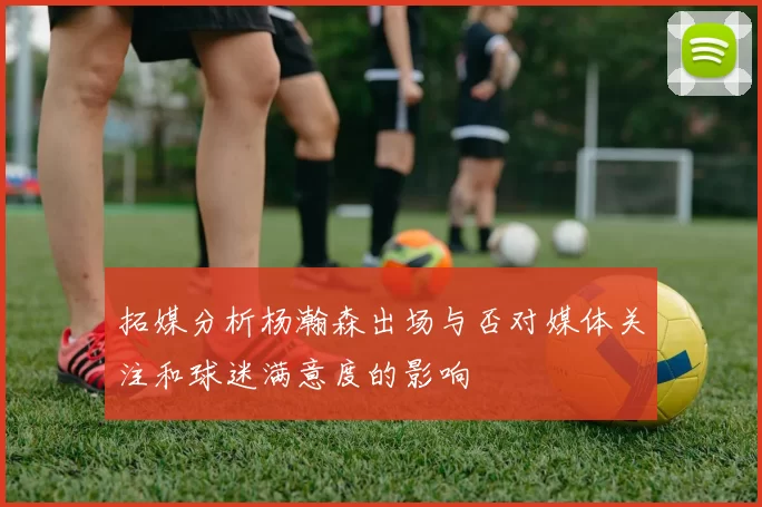 拓媒分析杨瀚森出场与否对媒体关注和球迷满意度的影响