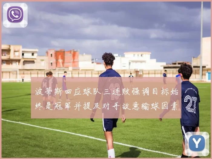 波蒂斯回应球队三连败强调目标始终是冠军并提及对手故意输球因素