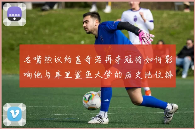名嘴热议约基奇若再夺冠将如何影响他与库里鲨鱼大梦的历史地位排名