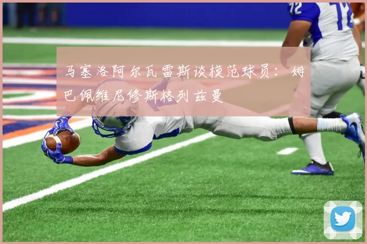 马塞洛阿尔瓦雷斯谈模范球员：姆巴佩维尼修斯格列兹曼