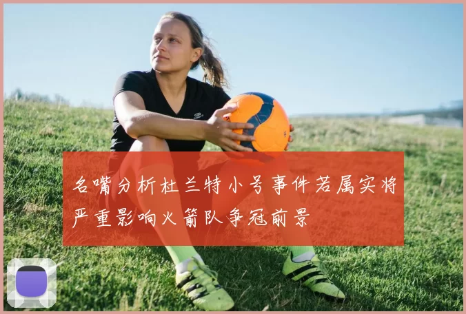 名嘴分析杜兰特小号事件若属实将严重影响火箭队争冠前景