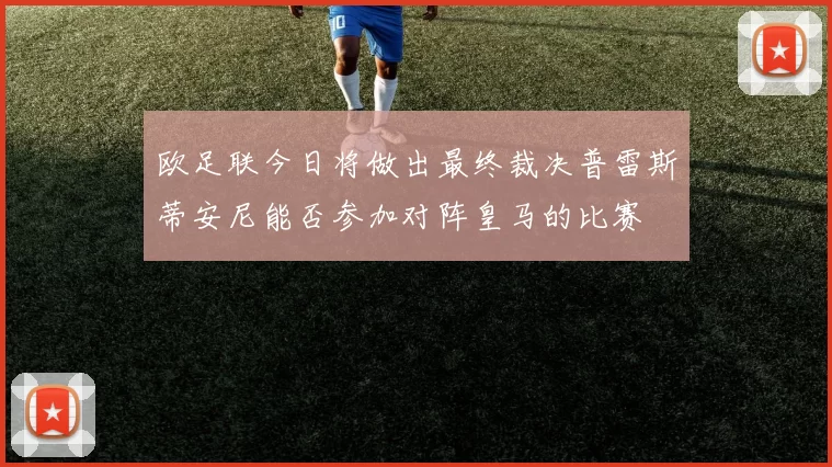 欧足联今日将做出最终裁决普雷斯蒂安尼能否参加对阵皇马的比赛