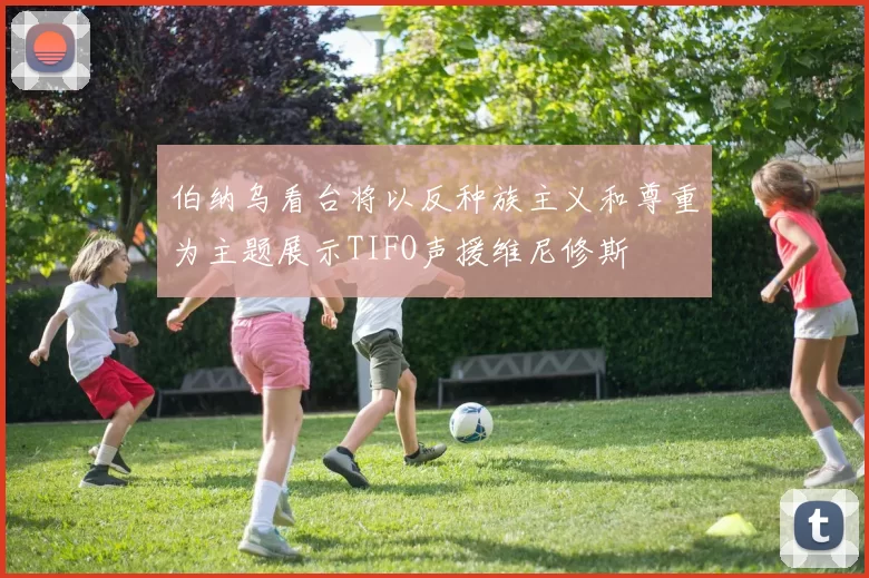 伯纳乌看台将以反种族主义和尊重为主题展示TIFO声援维尼修斯