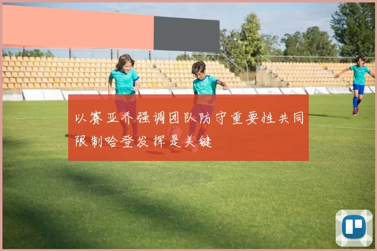 以赛亚乔强调团队防守重要性共同限制哈登发挥是关键