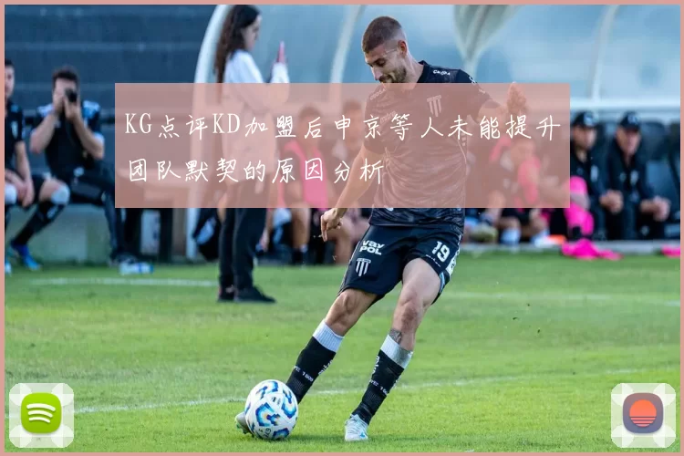 KG点评KD加盟后申京等人未能提升团队默契的原因分析